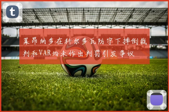 莱昂纳多在科尔多瓦防守下摔倒裁判和VAR均未作出判罚引发争议