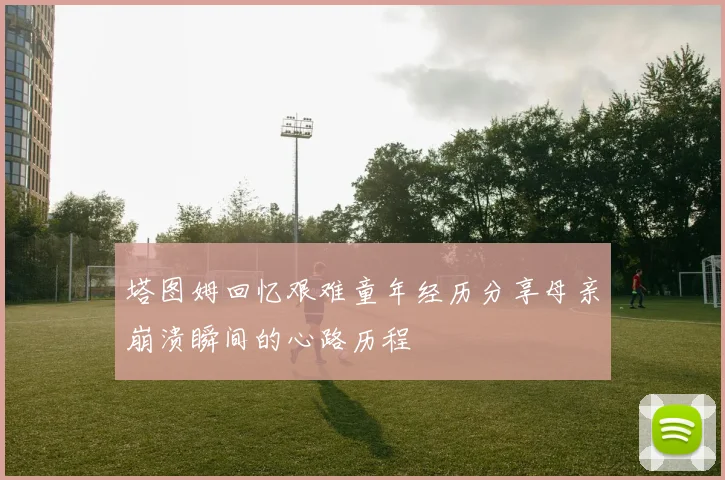 塔图姆回忆艰难童年经历分享母亲崩溃瞬间的心路历程
