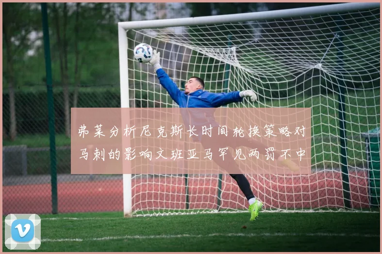 弗莱分析尼克斯长时间轮换策略对马刺的影响文班亚马罕见两罚不中引发关注