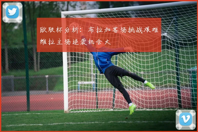 欧联杯分析：布拉加客场挑战艰难维拉主场逆袭机会大