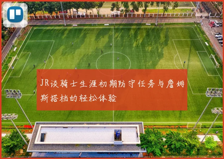 JR谈骑士生涯初期防守任务与詹姆斯搭档的轻松体验