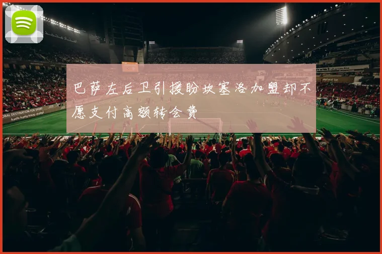 巴萨左后卫引援盼坎塞洛加盟却不愿支付高额转会费