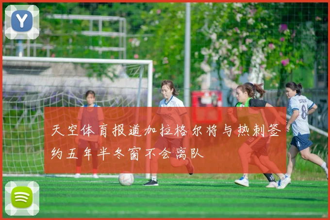 天空体育报道加拉格尔将与热刺签约五年半冬窗不会离队