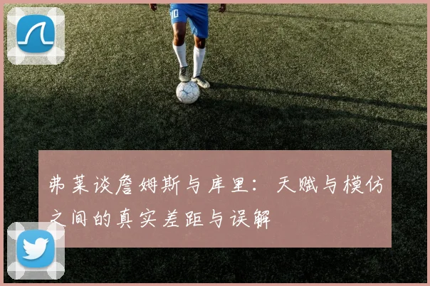 弗莱谈詹姆斯与库里：天赋与模仿之间的真实差距与误解