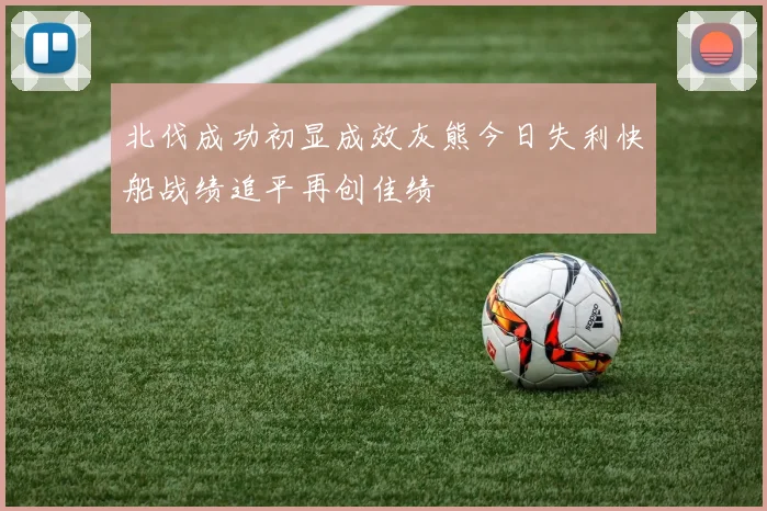 北伐成功初显成效灰熊今日失利快船战绩追平再创佳绩