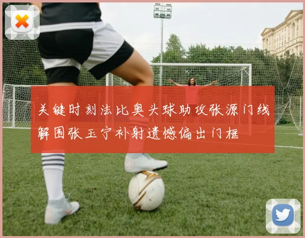 关键时刻法比奥头球助攻张源门线解围张玉宁补射遗憾偏出门框