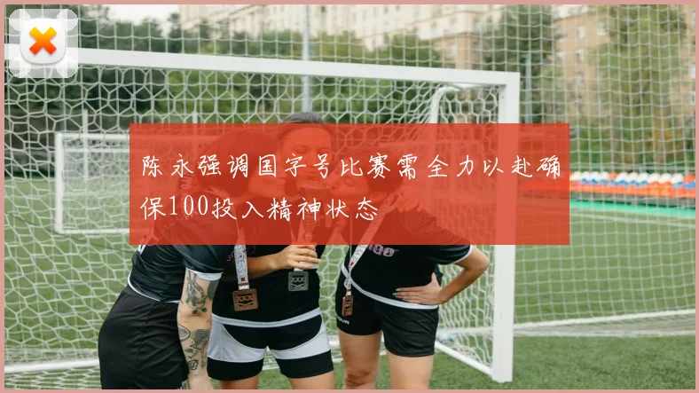 陈永强调国字号比赛需全力以赴确保100投入精神状态