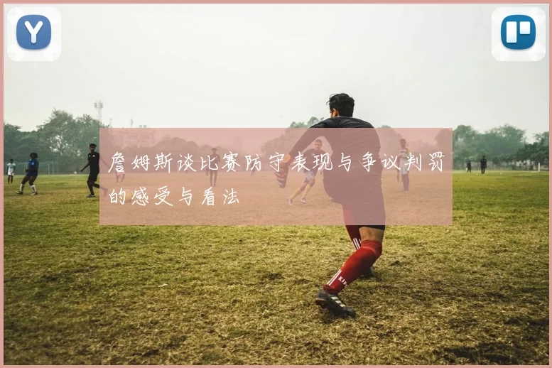 詹姆斯谈比赛防守表现与争议判罚的感受与看法