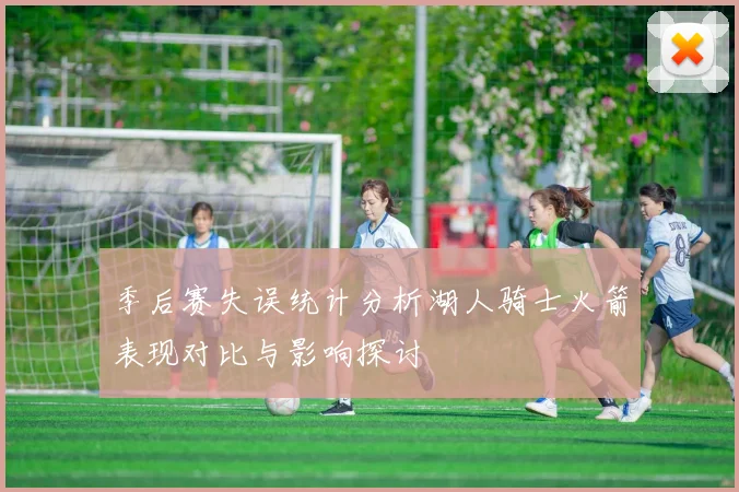 季后赛失误统计分析湖人骑士火箭表现对比与影响探讨