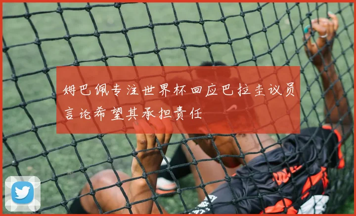 姆巴佩专注世界杯回应巴拉圭议员言论希望其承担责任