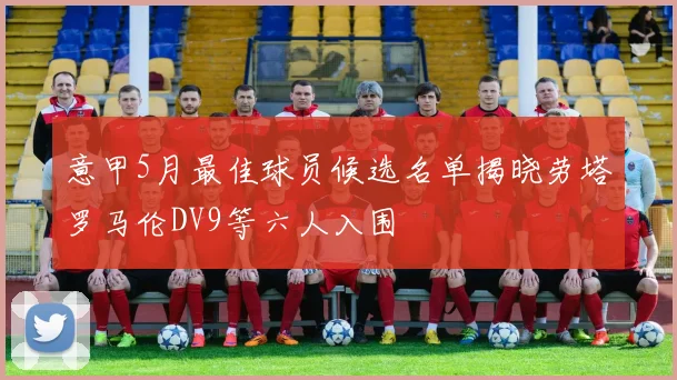 意甲5月最佳球员候选名单揭晓劳塔罗马伦DV9等六人入围