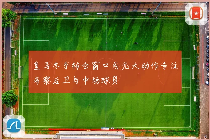 皇马冬季转会窗口或无大动作专注考察后卫与中场球员