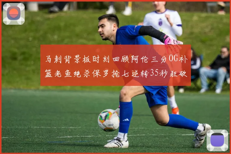 马刺背景板时刻回顾阿伦三分OG补篮老鱼绝杀保罗抢七逆转35秒狂砍13分