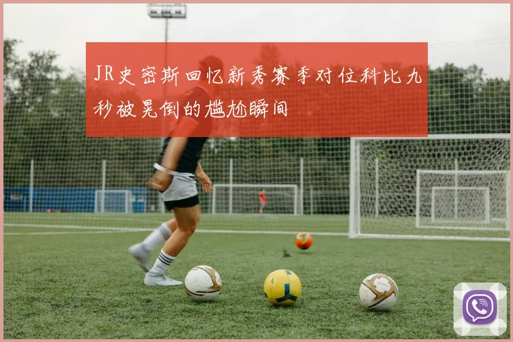 JR史密斯回忆新秀赛季对位科比九秒被晃倒的尴尬瞬间
