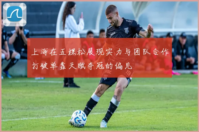 上海在五棵松展现实力与团队合作打破单靠天赋夺冠的偏见